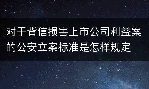 对于背信损害上市公司利益案的公安立案标准是怎样规定