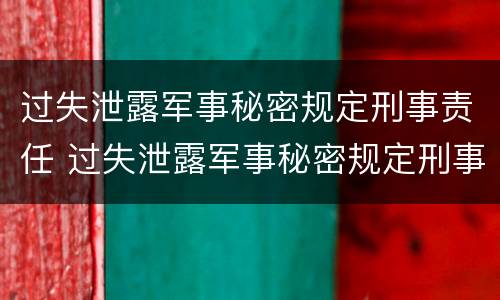 过失泄露军事秘密规定刑事责任 过失泄露军事秘密规定刑事责任