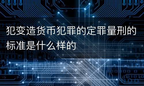 犯变造货币犯罪的定罪量刑的标准是什么样的