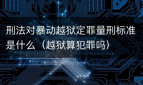 刑法对暴动越狱定罪量刑标准是什么（越狱算犯罪吗）
