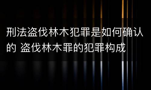刑法盗伐林木犯罪是如何确认的 盗伐林木罪的犯罪构成