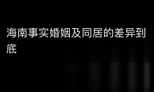 海南事实婚姻及同居的差异到底