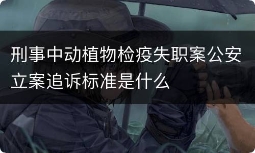 刑事中动植物检疫失职案公安立案追诉标准是什么