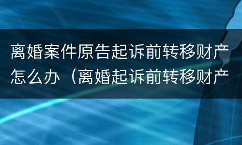 离婚案件原告起诉前转移财产怎么办（离婚起诉前转移财产是否有效）