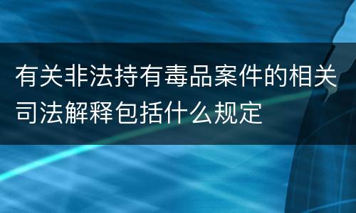 有关非法持有毒品案件的相关司法解释包括什么规定