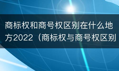 商标权和商号权区别在什么地方2022（商标权与商号权区别）