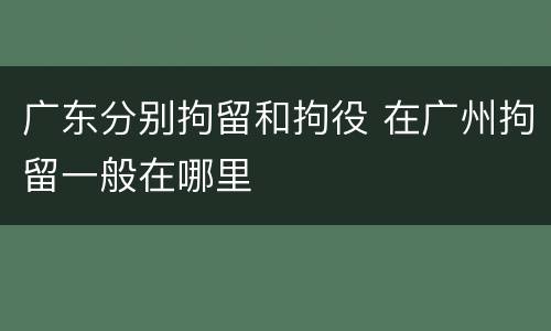 广东分别拘留和拘役 在广州拘留一般在哪里