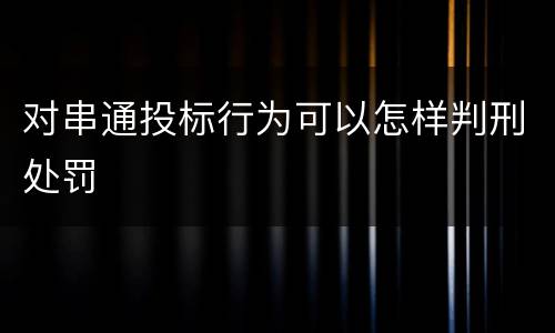 对串通投标行为可以怎样判刑处罚