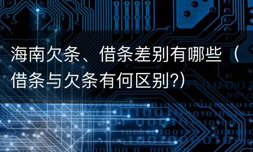 海南欠条、借条差别有哪些（借条与欠条有何区别?）