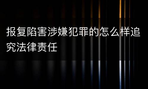 报复陷害涉嫌犯罪的怎么样追究法律责任