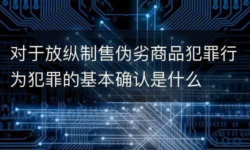 对于放纵制售伪劣商品犯罪行为犯罪的基本确认是什么