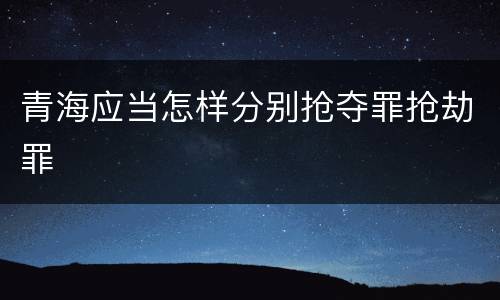 青海应当怎样分别抢夺罪抢劫罪