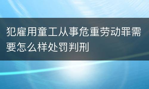 犯雇用童工从事危重劳动罪需要怎么样处罚判刑