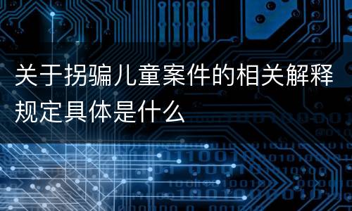 关于拐骗儿童案件的相关解释规定具体是什么