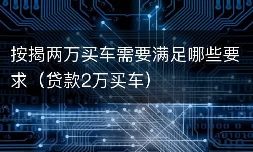 按揭两万买车需要满足哪些要求（贷款2万买车）