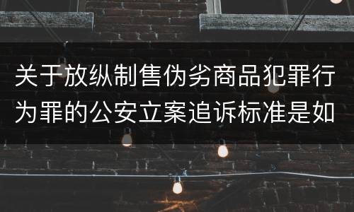关于放纵制售伪劣商品犯罪行为罪的公安立案追诉标准是如何规定