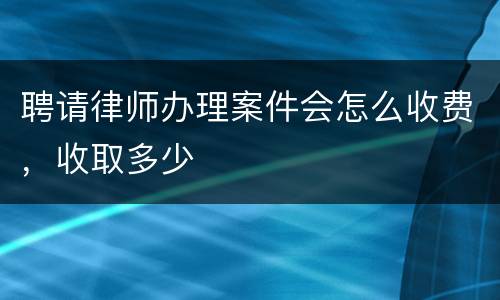 聘请律师办理案件会怎么收费，收取多少