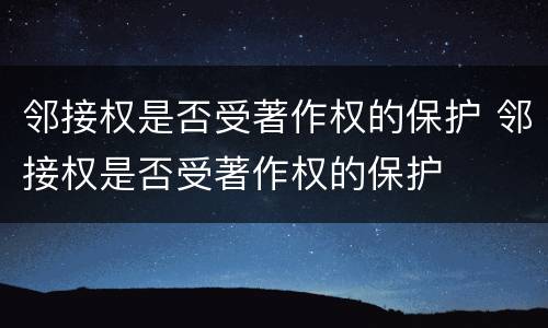 邻接权是否受著作权的保护 邻接权是否受著作权的保护
