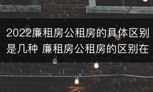2022廉租房公租房的具体区别是几种 廉租房公租房的区别在哪里