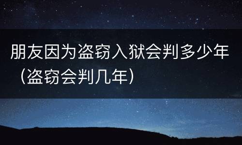 朋友因为盗窃入狱会判多少年（盗窃会判几年）