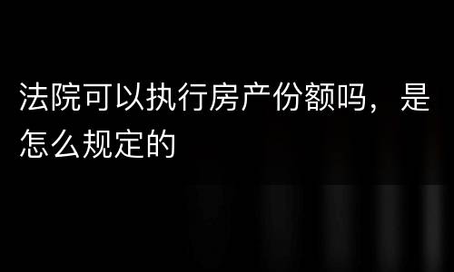 法院可以执行房产份额吗,是怎么规定的