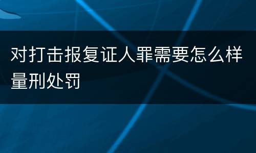 对打击报复证人罪需要怎么样量刑处罚