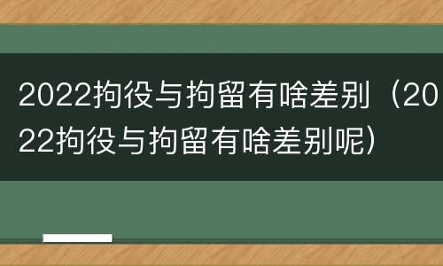 2022拘役与拘留有啥差别（2022拘役与拘留有啥差别呢）