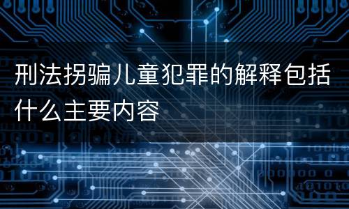 刑法拐骗儿童犯罪的解释包括什么主要内容