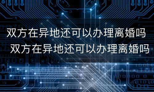 双方在异地还可以办理离婚吗 双方在异地还可以办理离婚吗现在