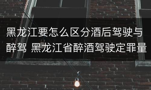 黑龙江要怎么区分酒后驾驶与醉驾 黑龙江省醉酒驾驶定罪量刑标准