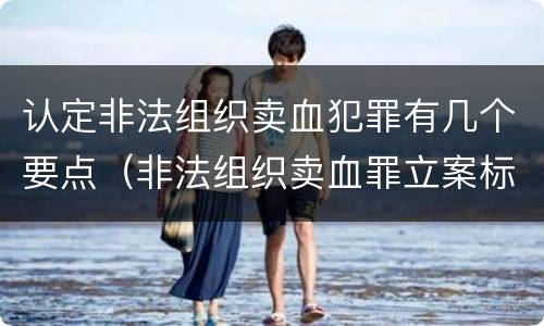 认定非法组织卖血犯罪有几个要点（非法组织卖血罪立案标准）