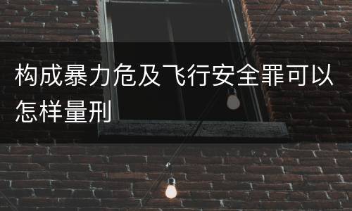构成暴力危及飞行安全罪可以怎样量刑