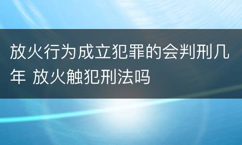 放火行为成立犯罪的会判刑几年 放火触犯刑法吗