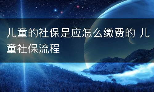 儿童的社保是应怎么缴费的 儿童社保流程