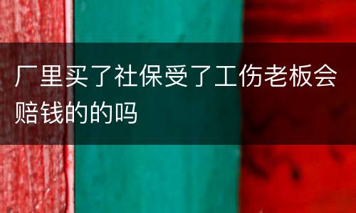 厂里买了社保受了工伤老板会赔钱的的吗