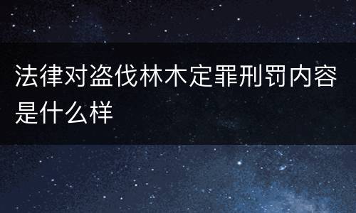 法律对盗伐林木定罪刑罚内容是什么样