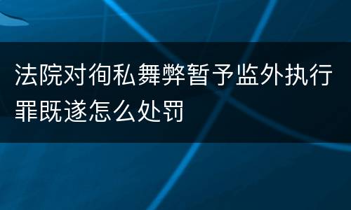 法院对徇私舞弊暂予监外执行罪既遂怎么处罚
