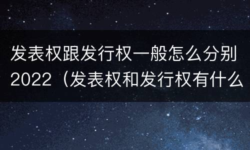 发表权跟发行权一般怎么分别2022（发表权和发行权有什么区别）