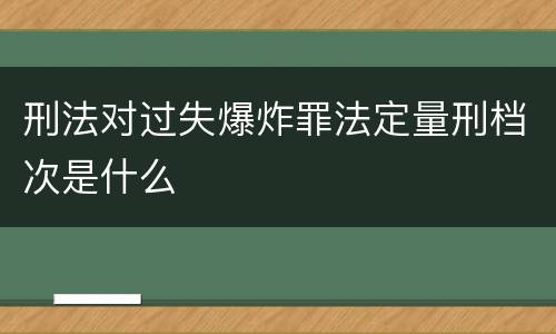 刑法对过失爆炸罪法定量刑档次是什么
