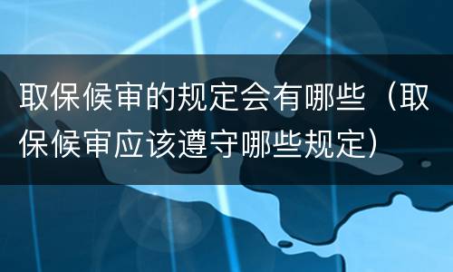取保候审的规定会有哪些（取保候审应该遵守哪些规定）