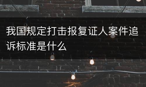 我国规定打击报复证人案件追诉标准是什么