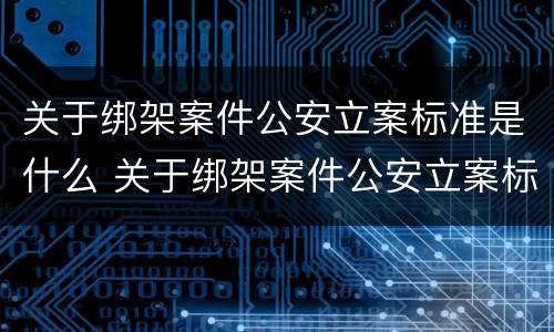 关于绑架案件公安立案标准是什么 关于绑架案件公安立案标准是什么意思