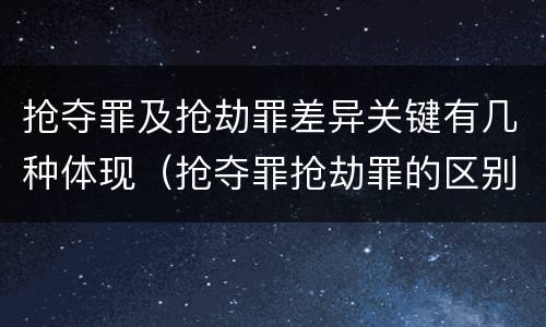 抢夺罪及抢劫罪差异关键有几种体现（抢夺罪抢劫罪的区别）