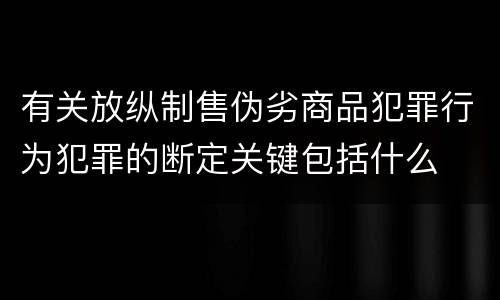 有关放纵制售伪劣商品犯罪行为犯罪的断定关键包括什么