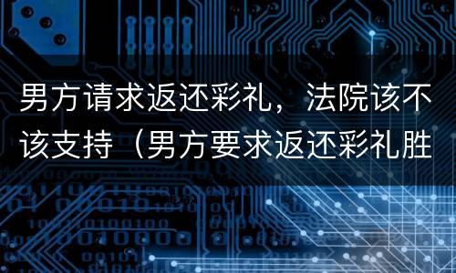 男方请求返还彩礼，法院该不该支持（男方要求返还彩礼胜诉案例）