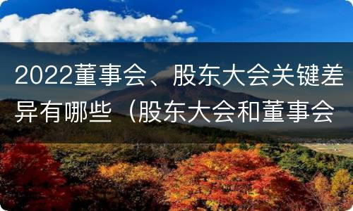 2022董事会、股东大会关键差异有哪些（股东大会和董事会召开顺序）