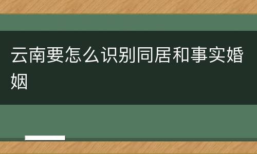 云南要怎么识别同居和事实婚姻