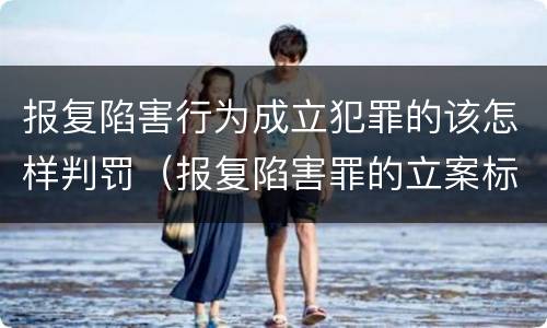报复陷害行为成立犯罪的该怎样判罚（报复陷害罪的立案标准）
