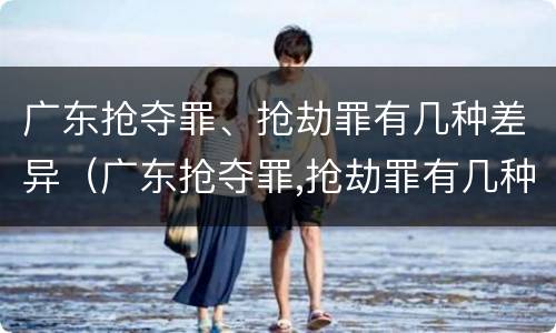 广东抢夺罪、抢劫罪有几种差异（广东抢夺罪,抢劫罪有几种差异是什么）