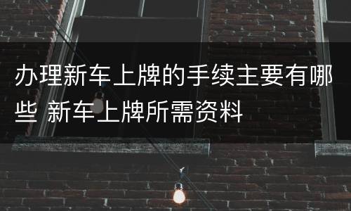办理新车上牌的手续主要有哪些 新车上牌所需资料